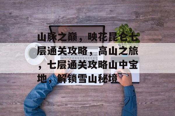 山脉之巅，映花昆仑七层通关攻略，高山之旅，七层通关攻略山中宝地，解锁雪山秘境