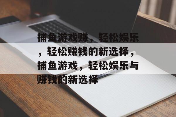 捕鱼游戏赚,轻松娱乐,轻松赚钱的新选择,捕鱼游戏,轻松娱乐与赚钱的新选择 捕鱼游戏赚,轻松娱乐,轻松赚钱的新选择,捕鱼游戏,轻松娱乐与赚钱的新选择