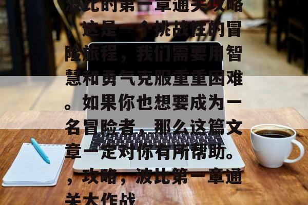 波比的第一章通关攻略,这是一个挑战性的冒险旅程,我们需要用智慧和勇气克服重重困难。如果你也想要成为一名冒险者,那么这篇文章一定对你有所帮助。,攻略,波比第一章通关大作战 波比的第一章通关攻略,这是一个挑战性的冒险旅程,我们需要用智慧和勇气克服重重困难。如果你也想要成为一名冒险者,那么这篇文章一定对你有所帮助。,攻略,波比第一章通关大作战