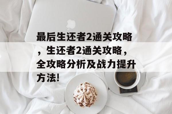 最后生还者2通关攻略,生还者2通关攻略,全攻略分析及战力提升方法! 最后生还者2通关攻略,生还者2通关攻略,全攻略分析及战力提升方法!