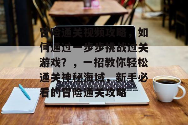 冒险通关视频攻略,如何通过一步步挑战过关游戏?,一招教你轻松通关神秘海域,新手必看的冒险通关攻略 冒险通关视频攻略,如何通过一步步挑战过关游戏?,一招教你轻松通关神秘海域,新手必看的冒险通关攻略