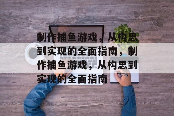 制作捕鱼游戏,从构思到实现的全面指南,制作捕鱼游戏,从构思到实现的全面指南 制作捕鱼游戏,从构思到实现的全面指南,制作捕鱼游戏,从构思到实现的全面指南