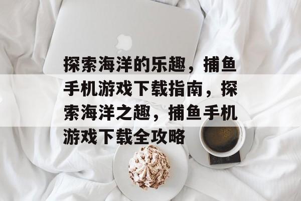 探索海洋的乐趣,捕鱼手机游戏下载指南,探索海洋之趣,捕鱼手机游戏下载全攻略 探索海洋的乐趣,捕鱼手机游戏下载指南,探索海洋之趣,捕鱼手机游戏下载全攻略