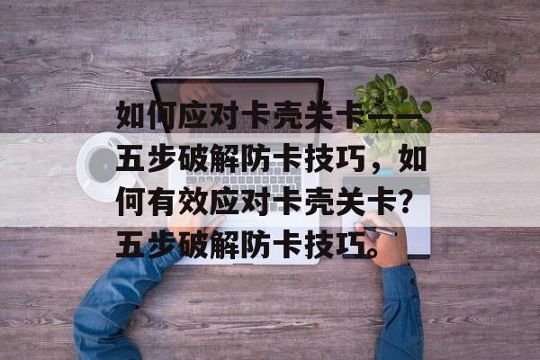 如何应对卡壳关卡——五步破解防卡技巧,如何有效应对卡壳关卡?五步破解防卡技巧。 如何应对卡壳关卡——五步破解防卡技巧,如何有效应对卡壳关卡?五步破解防卡技巧。