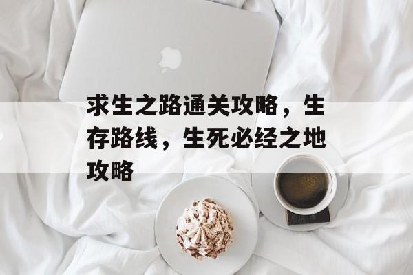 求生之路通关攻略,生存路线,生死必经之地攻略 求生之路通关攻略,生存路线,生死必经之地攻略