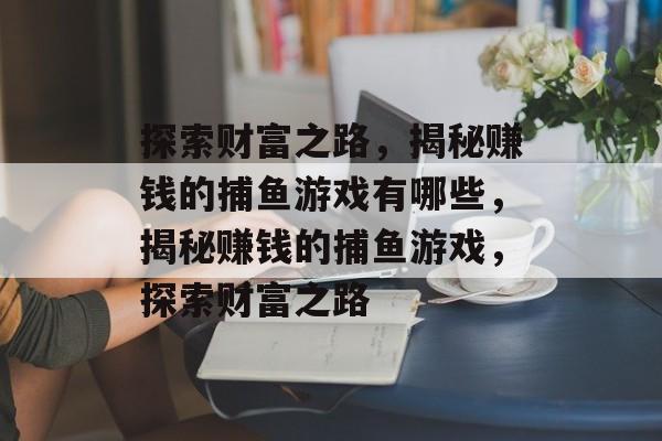 探索财富之路,揭秘赚钱的捕鱼游戏有哪些,揭秘赚钱的捕鱼游戏,探索财富之路 探索财富之路,揭秘赚钱的捕鱼游戏有哪些,揭秘赚钱的捕鱼游戏,探索财富之路