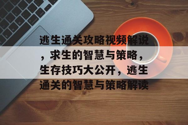逃生通关攻略视频解说,求生的智慧与策略,生存技巧大公开,逃生通关的智慧与策略解读 逃生通关攻略视频解说,求生的智慧与策略,生存技巧大公开,逃生通关的智慧与策略解读