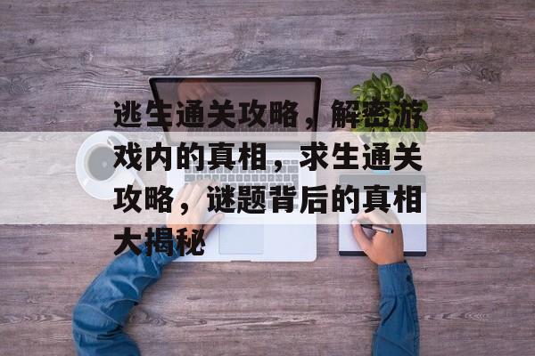 逃生通关攻略,解密游戏内的真相,求生通关攻略,谜题背后的真相大揭秘 逃生通关攻略,解密游戏内的真相,求生通关攻略,谜题背后的真相大揭秘