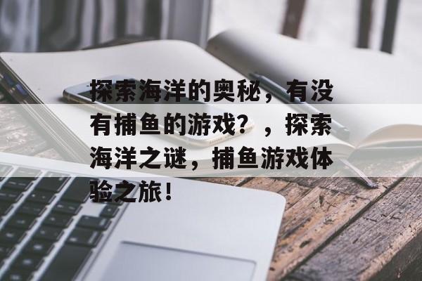 探索海洋的奥秘,有没有捕鱼的游戏?,探索海洋之谜,捕鱼游戏体验之旅! 探索海洋的奥秘,有没有捕鱼的游戏?,探索海洋之谜,捕鱼游戏体验之旅!