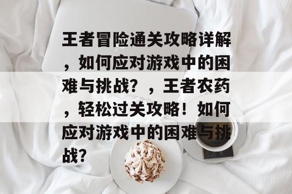 王者冒险通关攻略详解,如何应对游戏中的困难与挑战?,王者农药,轻松过关攻略!如何应对游戏中的困难与挑战? 王者冒险通关攻略详解,如何应对游戏中的困难与挑战?,王者农药,轻松过关攻略!如何应对游戏中的困难与挑战?