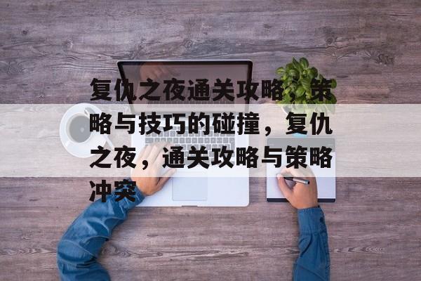 复仇之夜通关攻略,策略与技巧的碰撞,复仇之夜,通关攻略与策略冲突 复仇之夜通关攻略,策略与技巧的碰撞,复仇之夜,通关攻略与策略冲突