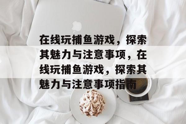 在线玩捕鱼游戏,探索其魅力与注意事项,在线玩捕鱼游戏,探索其魅力与注意事项指南 在线玩捕鱼游戏,探索其魅力与注意事项,在线玩捕鱼游戏,探索其魅力与注意事项指南