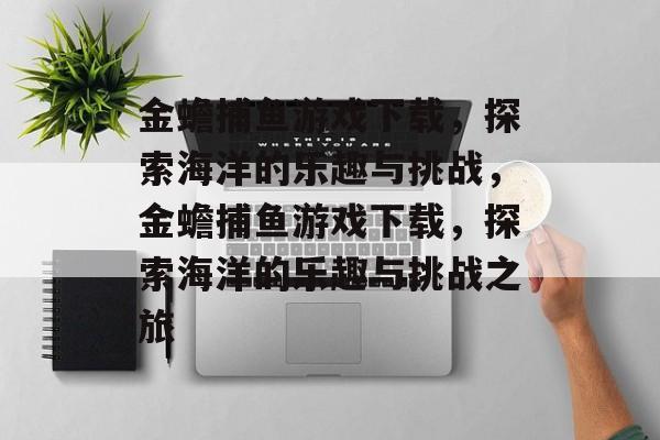 金蟾捕鱼游戏下载,探索海洋的乐趣与挑战,金蟾捕鱼游戏下载,探索海洋的乐趣与挑战之旅 金蟾捕鱼游戏下载,探索海洋的乐趣与挑战,金蟾捕鱼游戏下载,探索海洋的乐趣与挑战之旅