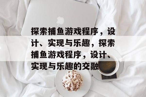 探索捕鱼游戏程序,设计、实现与乐趣,探索捕鱼游戏程序,设计、实现与乐趣的交融 探索捕鱼游戏程序,设计、实现与乐趣,探索捕鱼游戏程序,设计、实现与乐趣的交融