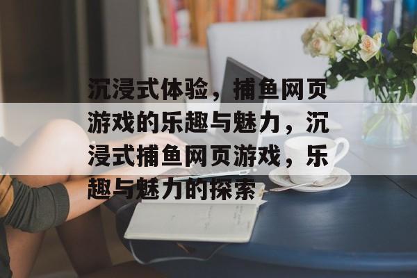 沉浸式体验,捕鱼网页游戏的乐趣与魅力,沉浸式捕鱼网页游戏,乐趣与魅力的探索 沉浸式体验,捕鱼网页游戏的乐趣与魅力,沉浸式捕鱼网页游戏,乐趣与魅力的探索