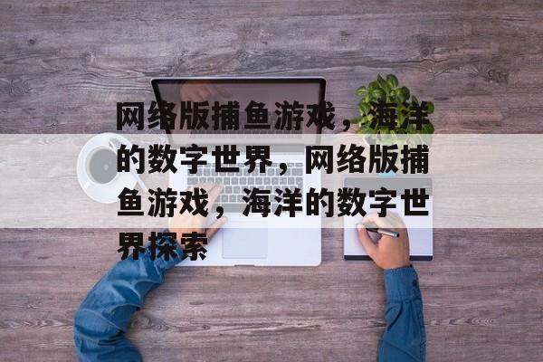 网络版捕鱼游戏,海洋的数字世界,网络版捕鱼游戏,海洋的数字世界探索 网络版捕鱼游戏,海洋的数字世界,网络版捕鱼游戏,海洋的数字世界探索
