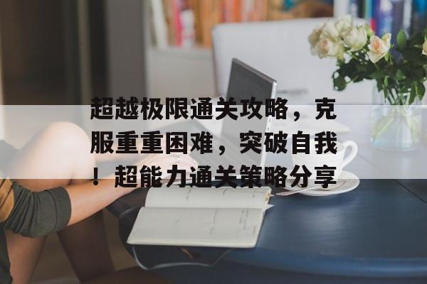 超越极限通关攻略,克服重重困难,突破自我!超能力通关策略分享 超越极限通关攻略,克服重重困难,突破自我!超能力通关策略分享