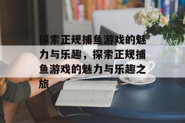 探索正规捕鱼游戏的魅力与乐趣,探索正规捕鱼游戏的魅力与乐趣之旅 探索正规捕鱼游戏的魅力与乐趣,探索正规捕鱼游戏的魅力与乐趣之旅