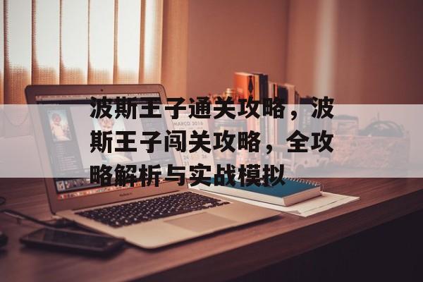 波斯王子通关攻略,波斯王子闯关攻略,全攻略解析与实战模拟 波斯王子通关攻略,波斯王子闯关攻略,全攻略解析与实战模拟