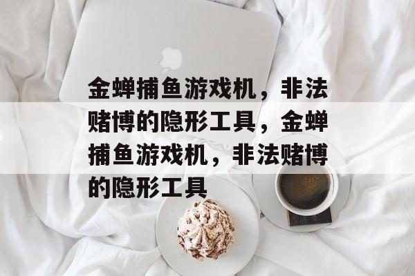 金蝉捕鱼游戏机,非法赌博的隐形工具,金蝉捕鱼游戏机,非法赌博的隐形工具 金蝉捕鱼游戏机,非法赌博的隐形工具,金蝉捕鱼游戏机,非法赌博的隐形工具