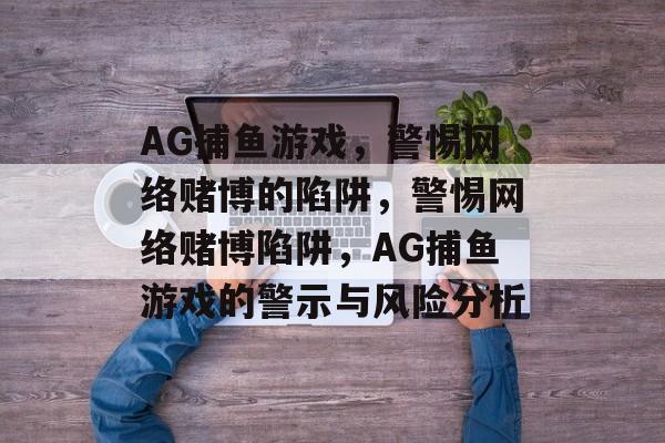 AG捕鱼游戏,警惕网络赌博的陷阱,警惕网络赌博陷阱,AG捕鱼游戏的警示与风险分析 AG捕鱼游戏,警惕网络赌博的陷阱,警惕网络赌博陷阱,AG捕鱼游戏的警示与风险分析