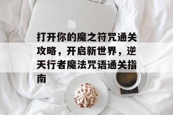 打开你的魔之符咒通关攻略,开启新世界,逆天行者魔法咒语通关指南 打开你的魔之符咒通关攻略,开启新世界,逆天行者魔法咒语通关指南