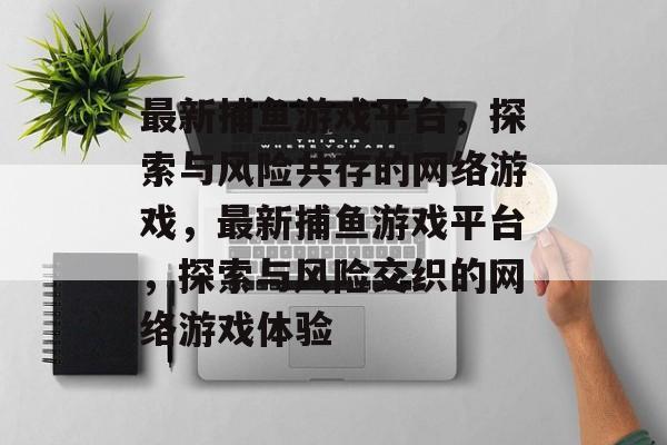 最新捕鱼游戏平台,探索与风险共存的网络游戏,最新捕鱼游戏平台,探索与风险交织的网络游戏体验 最新捕鱼游戏平台,探索与风险共存的网络游戏,最新捕鱼游戏平台,探索与风险交织的网络游戏体验