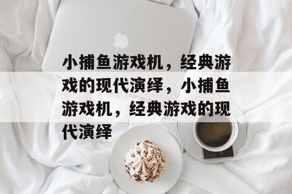 小捕鱼游戏机,经典游戏的现代演绎,小捕鱼游戏机,经典游戏的现代演绎 小捕鱼游戏机,经典游戏的现代演绎,小捕鱼游戏机,经典游戏的现代演绎