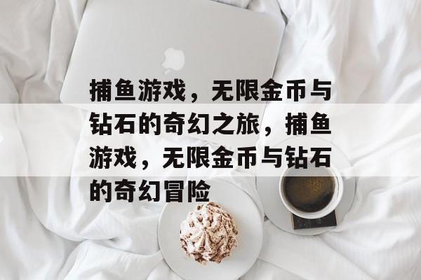 捕鱼游戏,无限金币与钻石的奇幻之旅,捕鱼游戏,无限金币与钻石的奇幻冒险 捕鱼游戏,无限金币与钻石的奇幻之旅,捕鱼游戏,无限金币与钻石的奇幻冒险