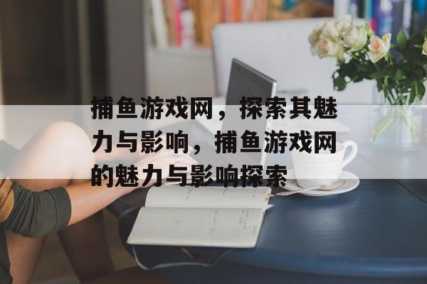 捕鱼游戏网,探索其魅力与影响,捕鱼游戏网的魅力与影响探索 捕鱼游戏网,探索其魅力与影响,捕鱼游戏网的魅力与影响探索