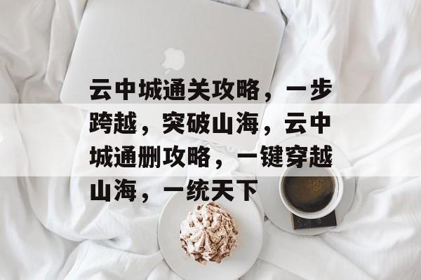 云中城通关攻略,一步跨越,突破山海,云中城通删攻略,一键穿越山海,一统天下 云中城通关攻略,一步跨越,突破山海,云中城通删攻略,一键穿越山海,一统天下