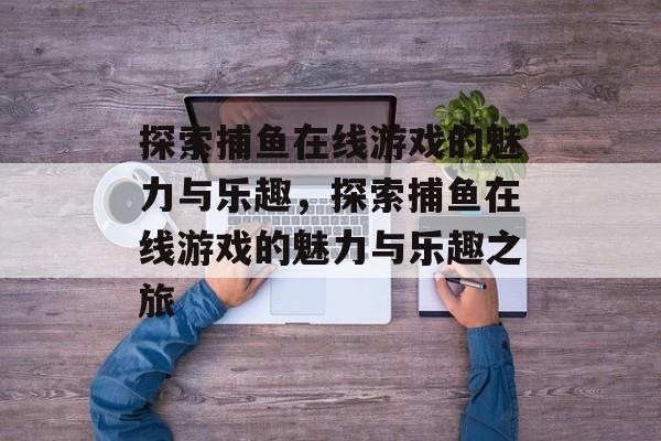 探索捕鱼在线游戏的魅力与乐趣,探索捕鱼在线游戏的魅力与乐趣之旅 探索捕鱼在线游戏的魅力与乐趣,探索捕鱼在线游戏的魅力与乐趣之旅