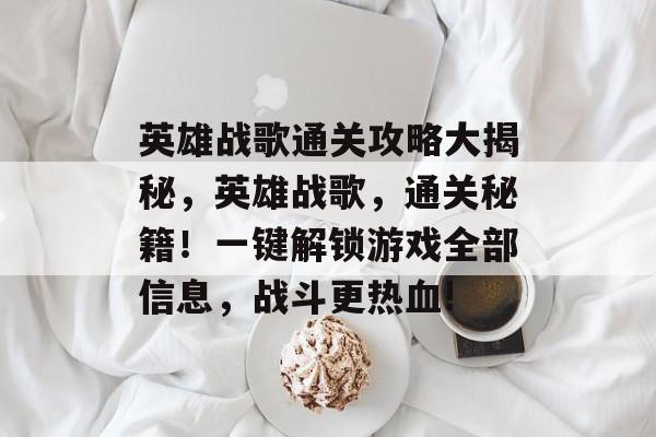 英雄战歌通关攻略大揭秘,英雄战歌,通关秘籍!一键解锁游戏全部信息,战斗更热血! 英雄战歌通关攻略大揭秘,英雄战歌,通关秘籍!一键解锁游戏全部信息,战斗更热血!
