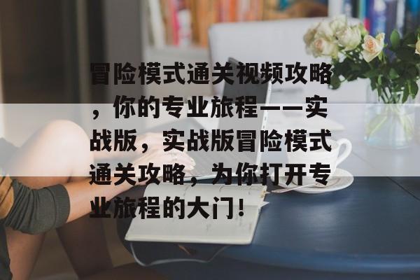 冒险模式通关视频攻略,你的专业旅程——实战版,实战版冒险模式通关攻略,为你打开专业旅程的大门! 冒险模式通关视频攻略,你的专业旅程——实战版,实战版冒险模式通关攻略,为你打开专业旅程的大门!