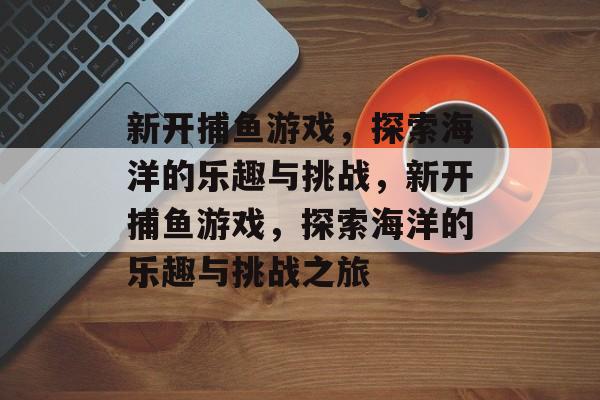 新开捕鱼游戏,探索海洋的乐趣与挑战,新开捕鱼游戏,探索海洋的乐趣与挑战之旅 新开捕鱼游戏,探索海洋的乐趣与挑战,新开捕鱼游戏,探索海洋的乐趣与挑战之旅