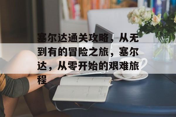 塞尔达通关攻略，从无到有的冒险之旅，塞尔达，从零开始的艰难旅程