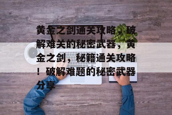 黄金之剑通关攻略,破解难关的秘密武器,黄金之剑,秘籍通关攻略!破解难题的秘密武器分享 黄金之剑通关攻略,破解难关的秘密武器,黄金之剑,秘籍通关攻略!破解难题的秘密武器分享