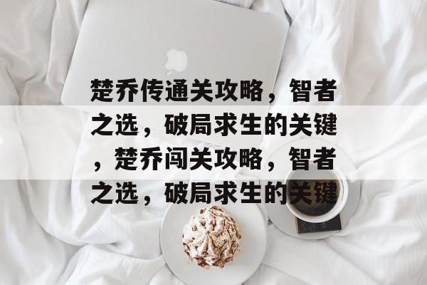 楚乔传通关攻略,智者之选,破局求生的关键,楚乔闯关攻略,智者之选,破局求生的关键 楚乔传通关攻略,智者之选,破局求生的关键,楚乔闯关攻略,智者之选,破局求生的关键