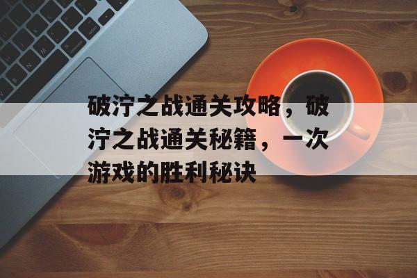 破泞之战通关攻略,破泞之战通关秘籍,一次游戏的胜利秘诀 破泞之战通关攻略,破泞之战通关秘籍,一次游戏的胜利秘诀