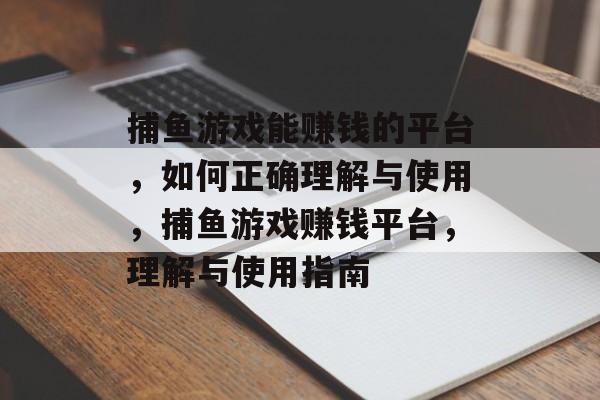 捕鱼游戏能赚钱的平台,如何正确理解与使用,捕鱼游戏赚钱平台,理解与使用指南 捕鱼游戏能赚钱的平台,如何正确理解与使用,捕鱼游戏赚钱平台,理解与使用指南