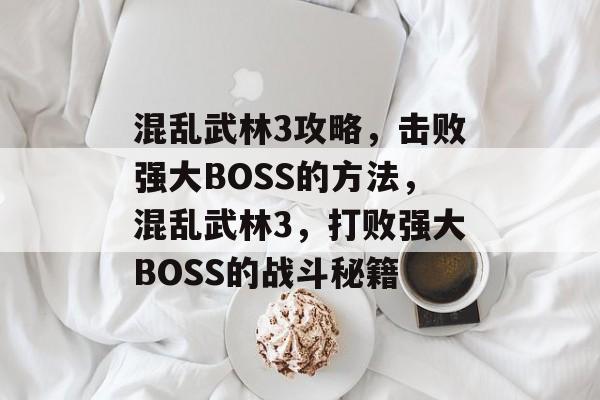 混乱武林3攻略,击败强大BOSS的方法,混乱武林3,打败强大BOSS的战斗秘籍 混乱武林3攻略,击败强大BOSS的方法,混乱武林3,打败强大BOSS的战斗秘籍