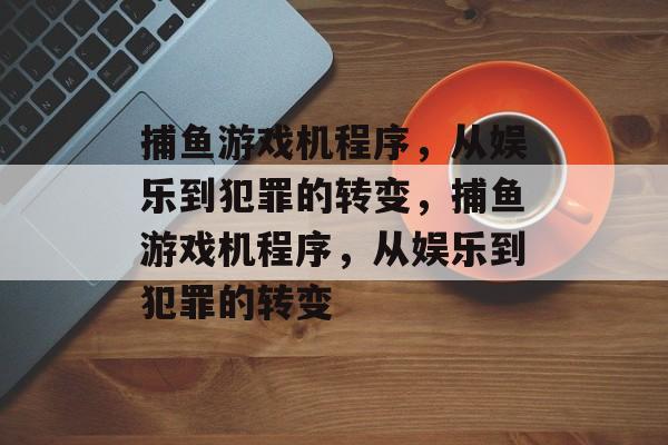 捕鱼游戏机程序,从娱乐到犯罪的转变,捕鱼游戏机程序,从娱乐到犯罪的转变 捕鱼游戏机程序,从娱乐到犯罪的转变,捕鱼游戏机程序,从娱乐到犯罪的转变