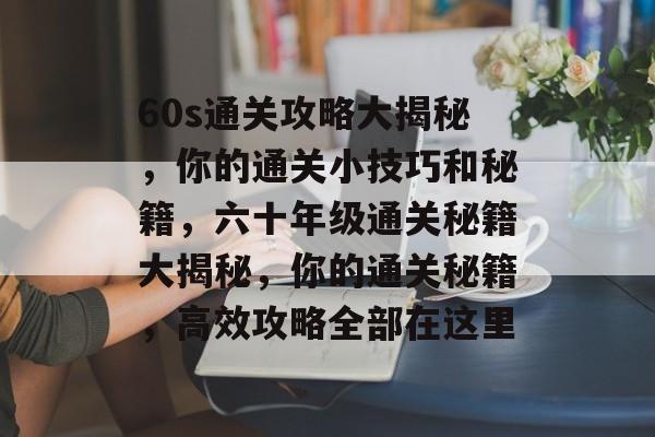 60s通关攻略大揭秘，你的通关小技巧和秘籍，六十年级通关秘籍大揭秘，你的通关秘籍，高效攻略全部在这里