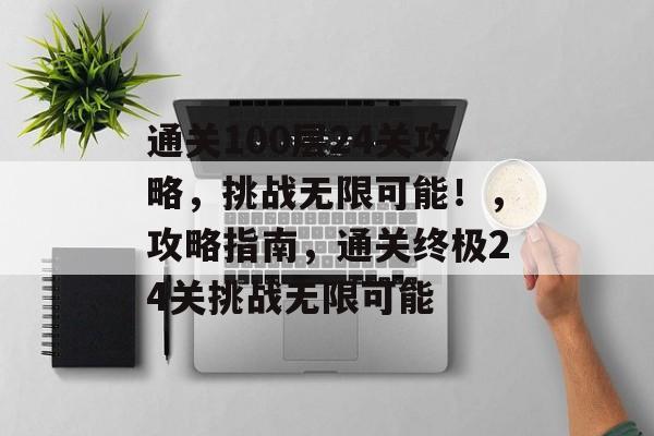 通关100层24关攻略,挑战无限可能!,攻略指南,通关终极24关挑战无限可能 通关100层24关攻略,挑战无限可能!,攻略指南,通关终极24关挑战无限可能