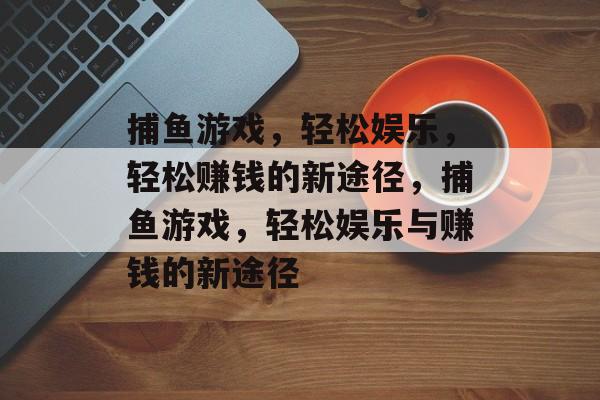 捕鱼游戏，轻松娱乐，轻松赚钱的新途径，捕鱼游戏，轻松娱乐与赚钱的新途径