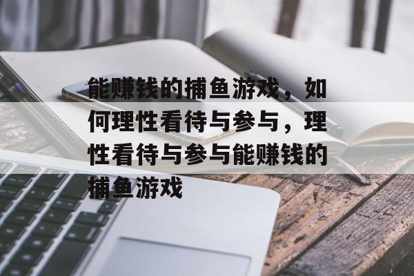 能赚钱的捕鱼游戏,如何理性看待与参与,理性看待与参与能赚钱的捕鱼游戏 能赚钱的捕鱼游戏,如何理性看待与参与,理性看待与参与能赚钱的捕鱼游戏