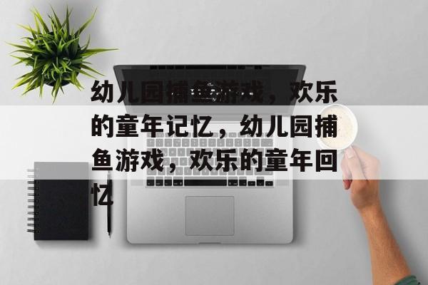 幼儿园捕鱼游戏,欢乐的童年记忆,幼儿园捕鱼游戏,欢乐的童年回忆 幼儿园捕鱼游戏,欢乐的童年记忆,幼儿园捕鱼游戏,欢乐的童年回忆