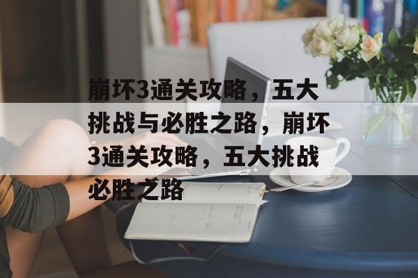 崩坏3通关攻略,五大挑战与必胜之路,崩坏3通关攻略,五大挑战必胜之路 崩坏3通关攻略,五大挑战与必胜之路,崩坏3通关攻略,五大挑战必胜之路