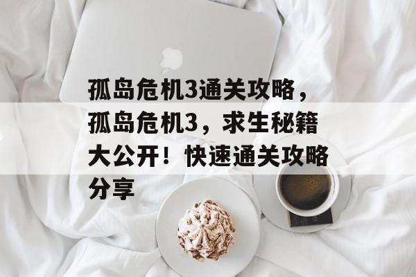 孤岛危机3通关攻略,孤岛危机3,求生秘籍大公开!快速通关攻略分享 孤岛危机3通关攻略,孤岛危机3,求生秘籍大公开!快速通关攻略分享