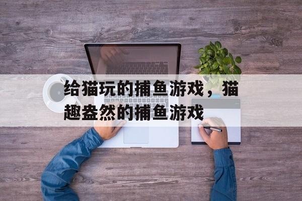 给猫玩的捕鱼游戏,猫趣盎然的捕鱼游戏 给猫玩的捕鱼游戏,猫趣盎然的捕鱼游戏